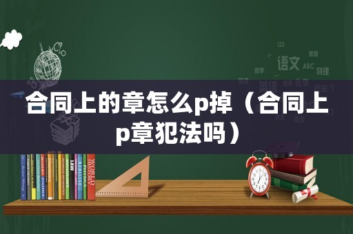 合同上的章怎么p掉（合同上p章犯法嗎）