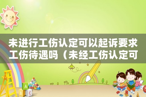 未進行工傷認定可以起訴要求工傷待遇嗎（未經工傷認定可仲裁嗎）