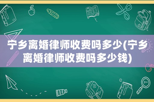 寧鄉離婚律師收費嗎多少(寧鄉離婚律師收費嗎多少錢)