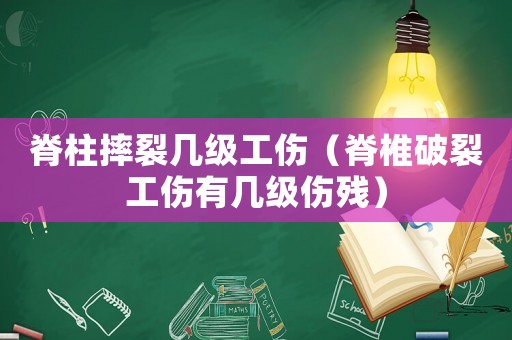 脊柱摔裂幾級工傷（脊椎破裂工傷有幾級傷殘）