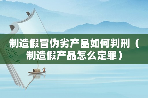 制造假冒偽劣產品如何判刑（制造假產品怎么定罪）