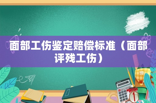 面部工傷鑒定賠償標(biāo)準(zhǔn)（面部評殘工傷）