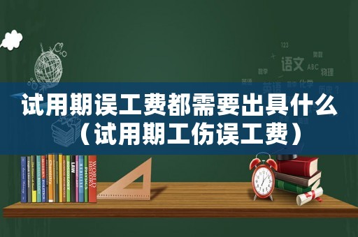 試用期誤工費(fèi)都需要出具什么（試用期工傷誤工費(fèi)）