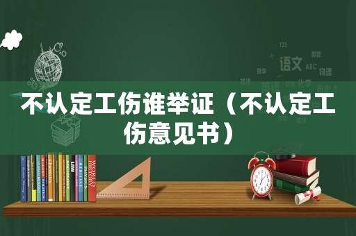 不認定工傷誰舉證（不認定工傷意見書）