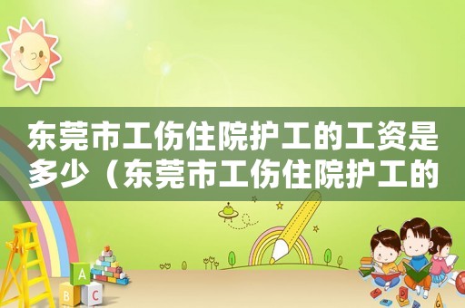 東莞市工傷住院護工的工資是多少（東莞市工傷住院護工的工資）