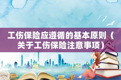 工傷保險應遵循的基本原則（關于工傷保險注意事項）