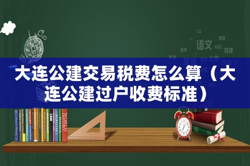大連公建交易稅費怎么算（大連公建過戶收費標準）