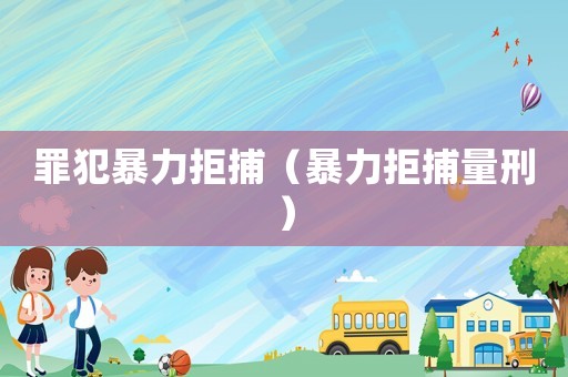 罪犯暴力拒捕（暴力拒捕量刑）