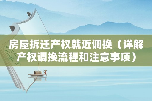 房屋拆遷產權就近調換（詳解產權調換流程和注意事項）