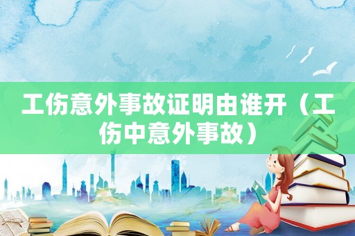 工傷意外事故證明由誰開（工傷中意外事故）