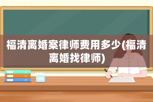 福清離婚案律師費用多少(福清離婚找律師)