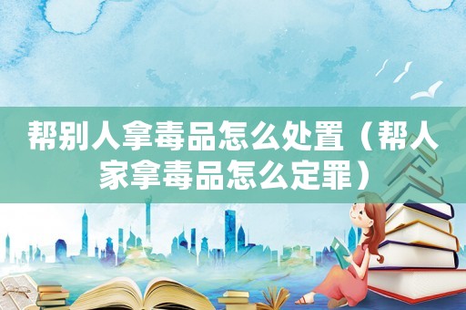 幫別人拿毒品怎么處置（幫人家拿毒品怎么定罪）