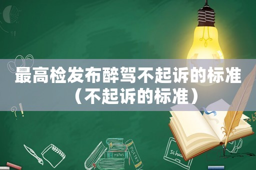 最高檢發(fā)布醉駕不起訴的標(biāo)準(zhǔn)（不起訴的標(biāo)準(zhǔn)）