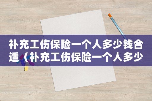 補充工傷保險一個人多少錢合適（補充工傷保險一個人多少錢）