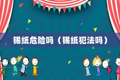 錫紙危險嗎（錫紙犯法嗎）