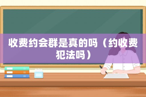 收費(fèi)約會(huì)群是真的嗎（約收費(fèi)犯法嗎）
