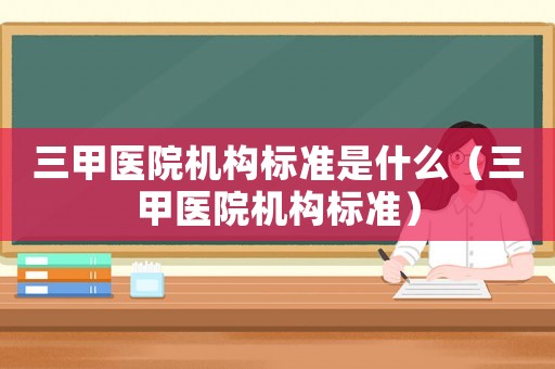 三甲醫院機構標準是什么（三甲醫院機構標準）
