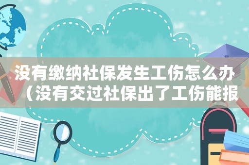 沒有繳納社保發(fā)生工傷怎么辦（沒有交過社保出了工傷能報(bào)嗎）