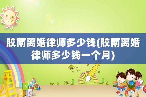 膠南離婚律師多少錢(膠南離婚律師多少錢一個月)