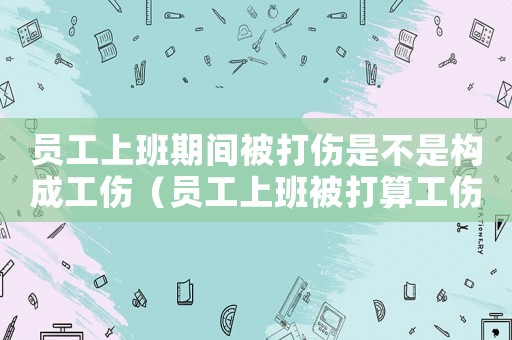 員工上班期間被打傷是不是構(gòu)成工傷（員工上班被打算工傷嗎）