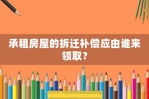 承租房屋的拆遷補償應由誰來領取？