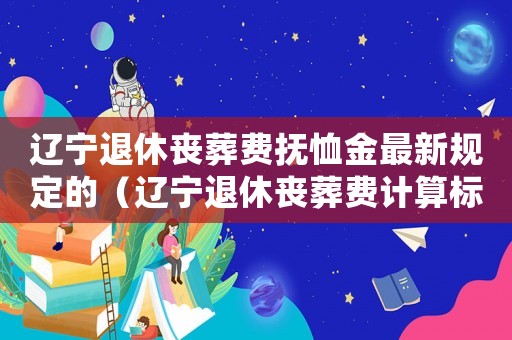 遼寧退休喪葬費撫恤金最新規(guī)定的（遼寧退休喪葬費計算標(biāo)準(zhǔn)）