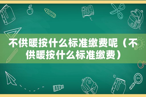 不供暖按什么標(biāo)準(zhǔn)繳費(fèi)呢（不供暖按什么標(biāo)準(zhǔn)繳費(fèi)）