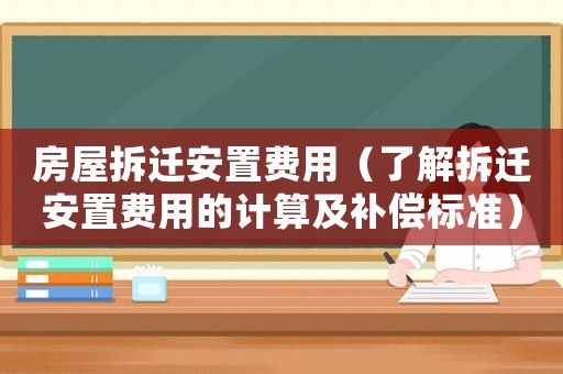 房屋拆遷安置費用（了解拆遷安置費用的計算及補償標準）