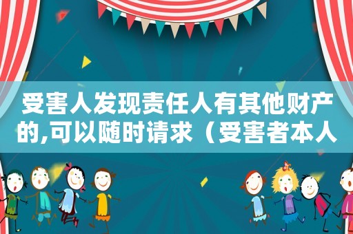 受害人發現責任人有其他財產的,可以隨時請求（受害者本人有責任能算工傷嗎）