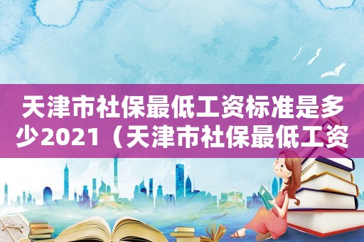 天津市社保最低工資標(biāo)準(zhǔn)是多少2021（天津市社保最低工資標(biāo)準(zhǔn)）