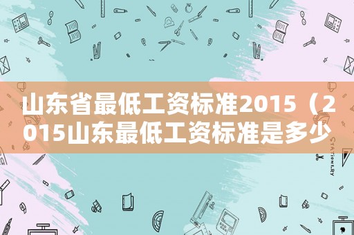 山東省最低工資標準2015（2015山東最低工資標準是多少）