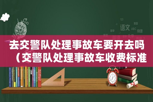 去交警隊處理事故車要開去嗎（交警隊處理事故車收費標準）