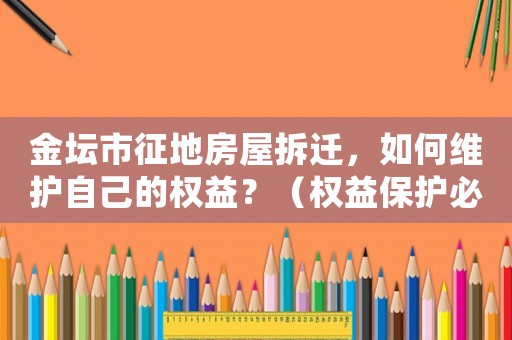 金壇市征地房屋拆遷，如何維護自己的權益？（權益保護必須掌握的幾個方法）