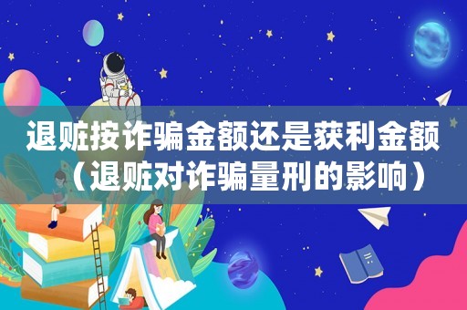 退贓按詐騙金額還是獲利金額（退贓對詐騙量刑的影響）