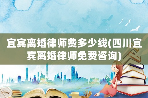 宜賓離婚律師費(fèi)多少線(四川宜賓離婚律師免費(fèi)咨詢)