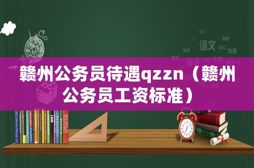 贛州公務員待遇qzzn（贛州公務員工資標準）