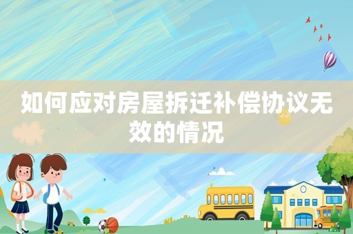 如何應對房屋拆遷補償協議無效的情況