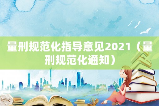 量刑規范化指導意見2021（量刑規范化通知）
