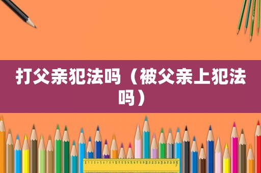 打父親犯法嗎（被父親上犯法嗎）