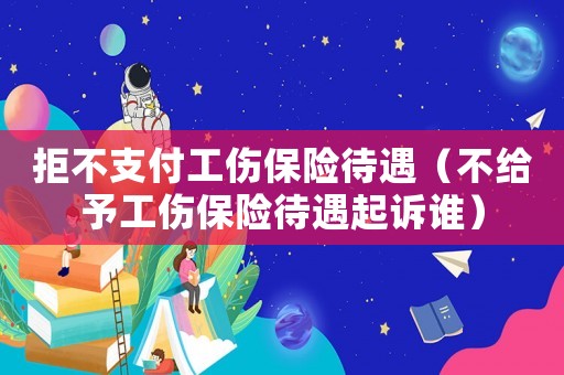 拒不支付工傷保險待遇（不給予工傷保險待遇起訴誰）