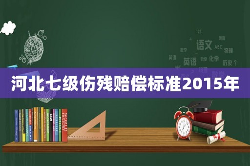 河北七級傷殘賠償標準2015年