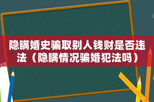 隱瞞婚史騙取別人錢財是否違法（隱瞞情況騙婚犯法嗎）