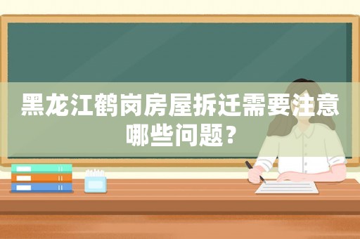 黑龍江鶴崗房屋拆遷需要注意哪些問題？