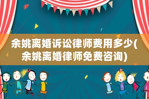 余姚離婚訴訟律師費用多少(余姚離婚律師免費咨詢)