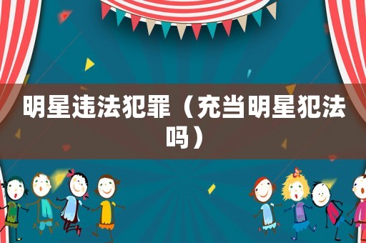 明星違法犯罪（充當明星犯法嗎）