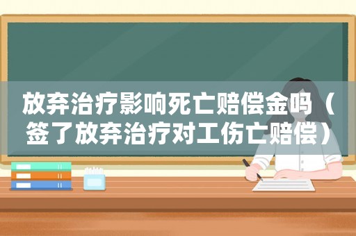 放棄治療影響死亡賠償金嗎（簽了放棄治療對(duì)工傷亡賠償）