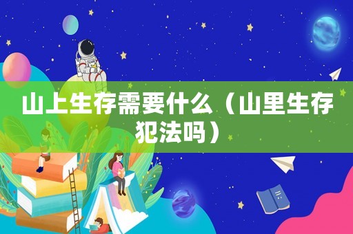 山上生存需要什么（山里生存犯法嗎）