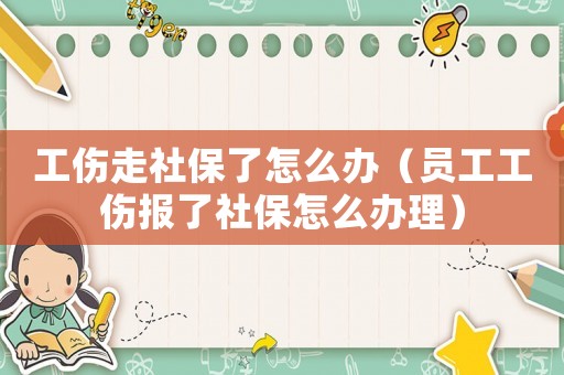 工傷走社保了怎么辦（員工工傷報了社保怎么辦理）