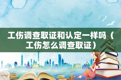 工傷調查取證和認定一樣嗎（工傷怎么調查取證）