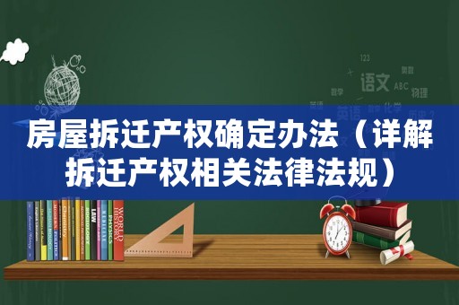 房屋拆遷產(chǎn)權(quán)確定辦法（詳解拆遷產(chǎn)權(quán)相關(guān)法律法規(guī)）